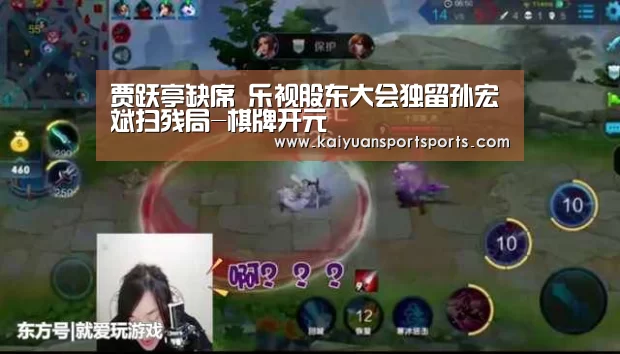 贾跃亭缺席 乐视股东大会独留孙宏斌扫残局-棋牌开元(图4) 开元娱乐官网