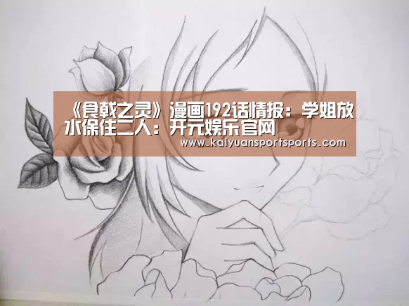 《食戟之灵》漫画192话情报:学姐放水保住二人:开元娱乐官网(图1) 开元娱乐官网