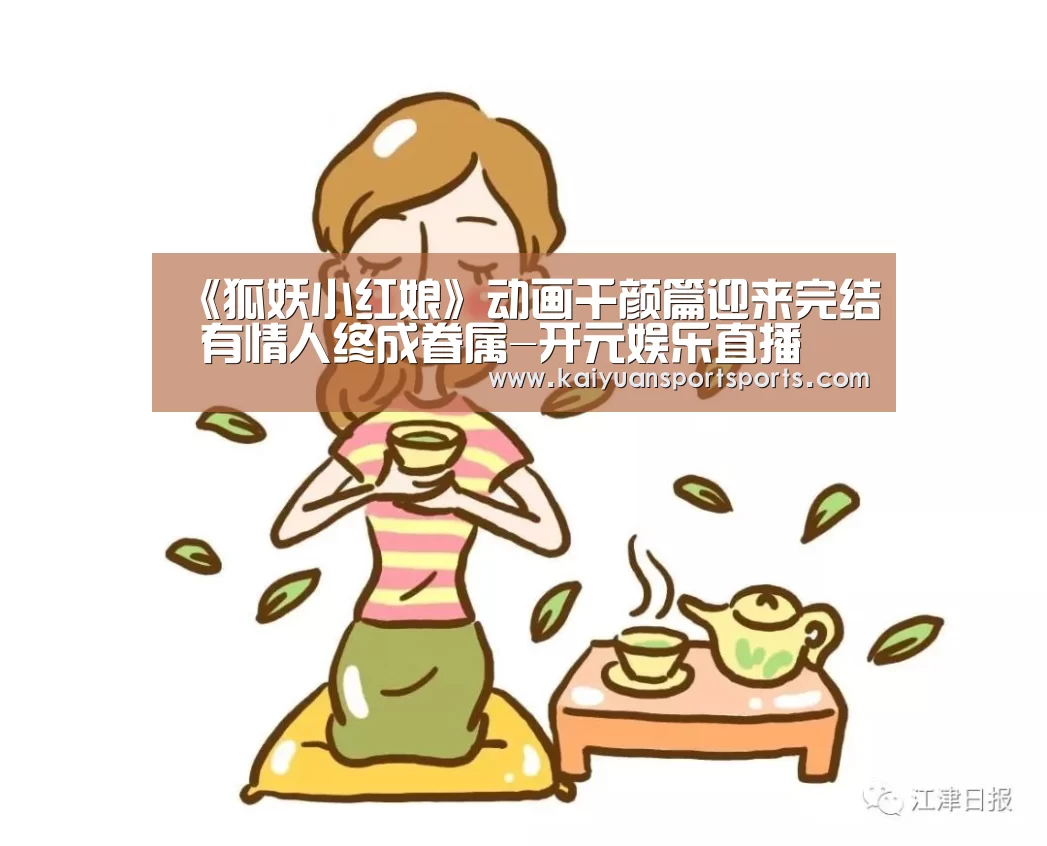 《狐妖小红娘》动画千颜篇迎来完结 有情人终成眷属-开元娱乐直播(图3) 开元娱乐