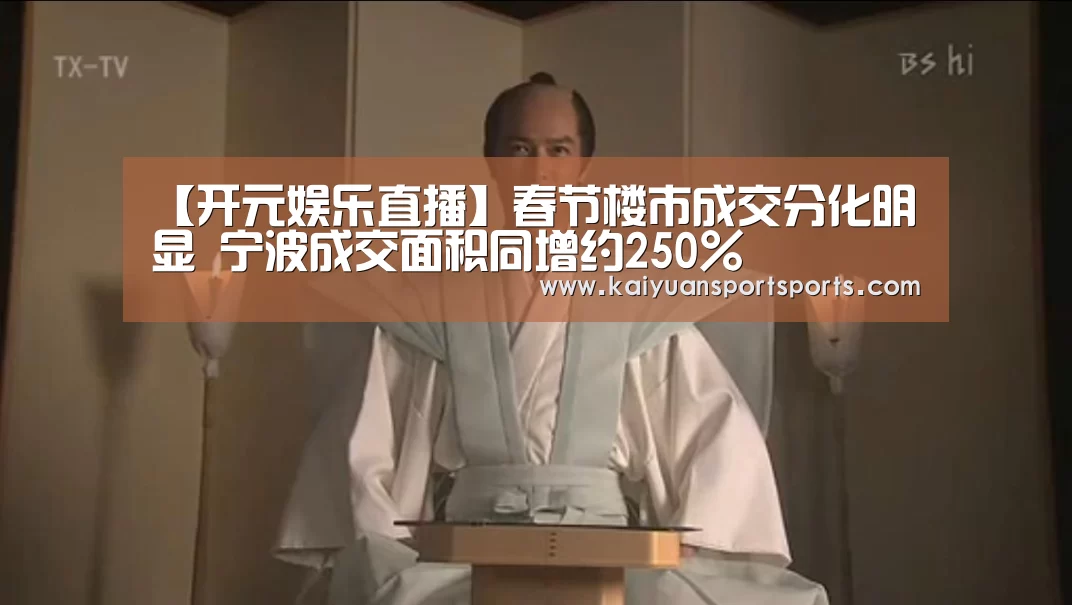 【开元娱乐直播】春节楼市成交分化明显 宁波成交面积同增约250%(图1) 开元娱乐官网
